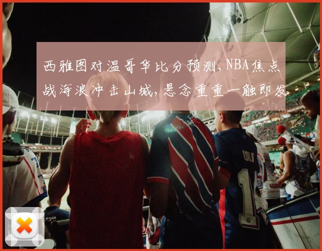 西雅图对温哥华比分预测,NBA焦点战海浪冲击山城,悬念重重一触即发