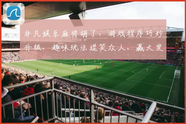 非凡娱乐麻将胡了，游戏程序巧妙升级，趣味玩法逗笑众人，赢大奖惊喜连连