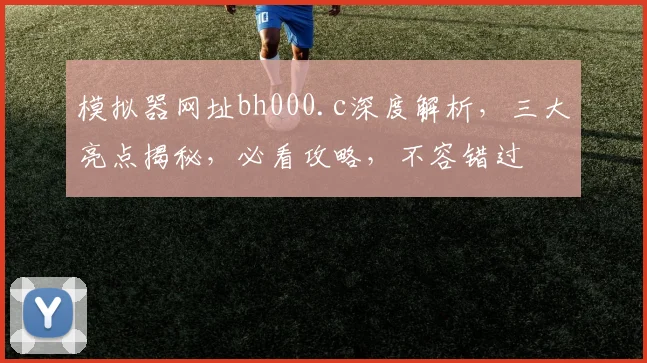 模拟器网址bh000.c深度解析，三大亮点揭秘，必看攻略，不容错过
