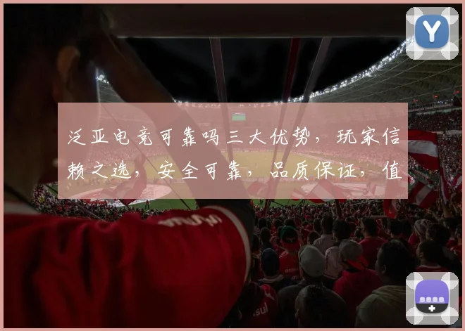 泛亚电竞可靠吗三大优势，玩家信赖之选，安全可靠，品质保证，值得信赖，三重保障