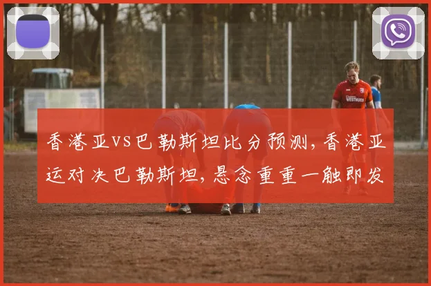 香港亚vs巴勒斯坦比分预测,香港亚运对决巴勒斯坦,悬念重重一触即发