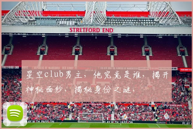 星空club男主，他究竟是谁，揭开神秘面纱，揭秘身份之谜，