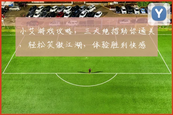 小艾游戏攻略，三大绝招助你通关，轻松笑傲江湖，体验胜利快感