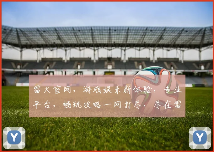 雷火官网，游戏娱乐新体验，专业平台，畅玩攻略一网打尽，尽在雷火官网逗逗逗