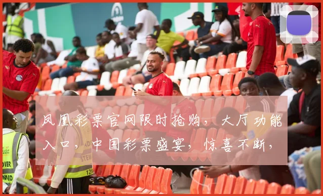 凤凰彩票官网限时抢购，大厅功能入口，中国彩票盛宴，惊喜不断，不容错过，速来体验
