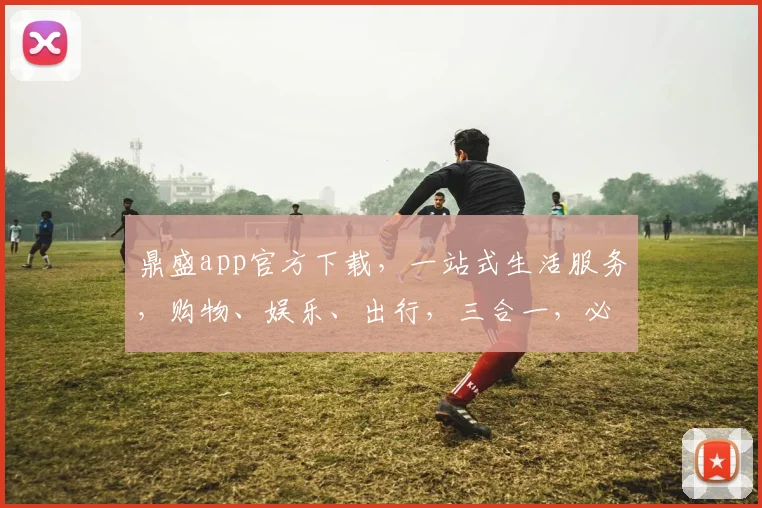 鼎盛app官方下载，一站式生活服务，购物、娱乐、出行，三合一，必备神器