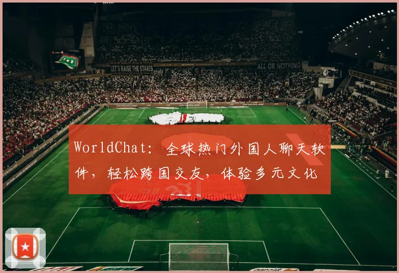 WorldChat：全球热门外国人聊天软件，轻松跨国交友，体验多元文化，三款神器推荐，必看