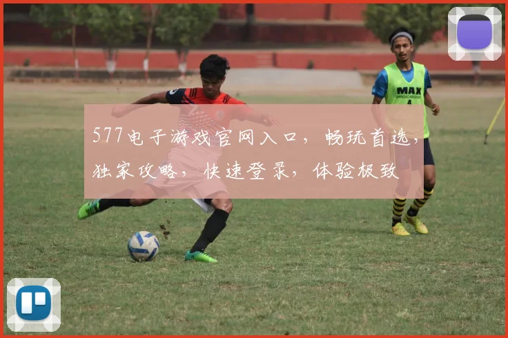 577电子游戏官网入口，畅玩首选，独家攻略，快速登录，体验极致