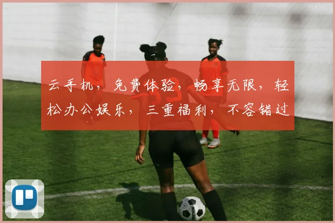 云手机，免费体验，畅享无限，轻松办公娱乐，三重福利，不容错过，快来体验