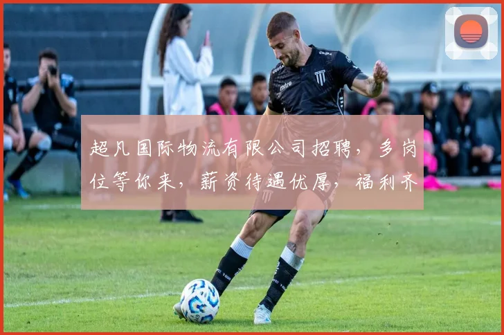 超凡国际物流有限公司招聘，多岗位等你来，薪资待遇优厚，福利齐全，速来加入