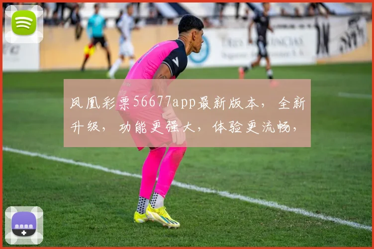 凤凰彩票56677app最新版本，全新升级，功能更强大，体验更流畅，不容错过