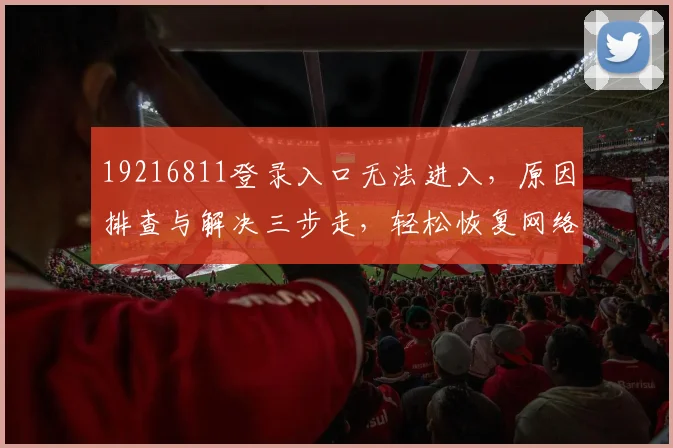 19216811登录入口无法进入，原因排查与解决三步走，轻松恢复网络连接