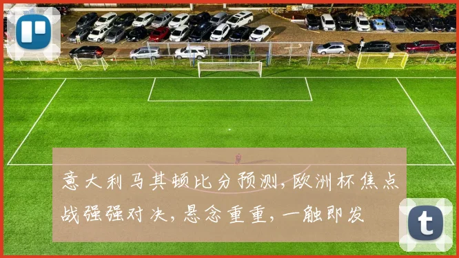 意大利马其顿比分预测,欧洲杯焦点战强强对决,悬念重重,一触即发
