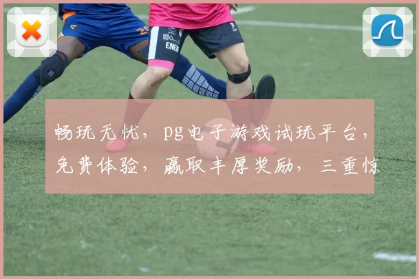 畅玩无忧，pg电子游戏试玩平台，免费体验，赢取丰厚奖励，三重惊喜等你来