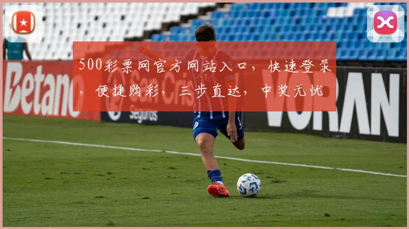 500彩票网官方网站入口，快速登录，便捷购彩，三步直达，中奖无忧，体验非凡